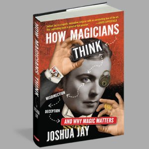 HOW MAGICIANS THINK: MISDIRECTION, DECEPTION, AND WHY MAGIC MATTERS by Joshua Jay – Book